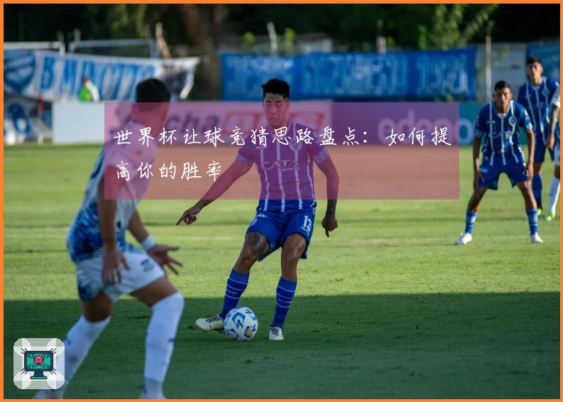 世界杯让球竞猜思路盘点：如何提高你的胜率
