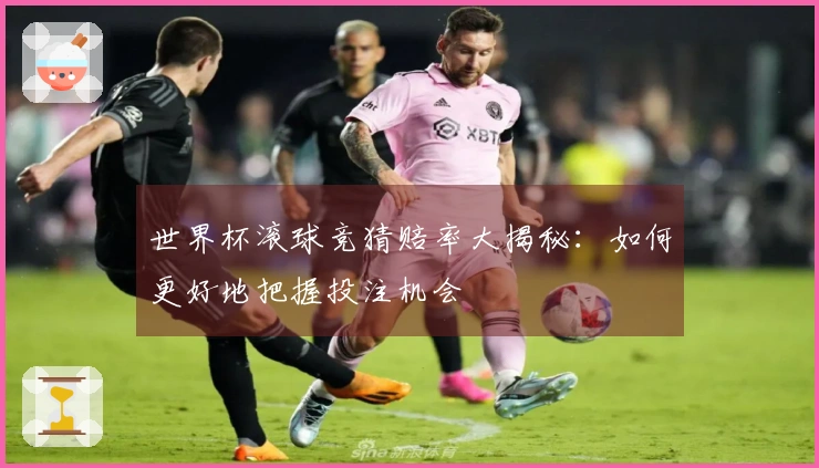 世界杯滚球竞猜赔率大揭秘：如何更好地把握投注机会