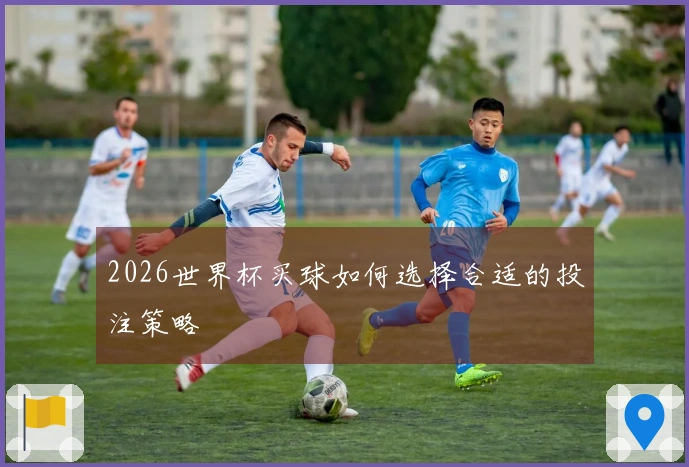 2026世界杯买球如何选择合适的投注策略