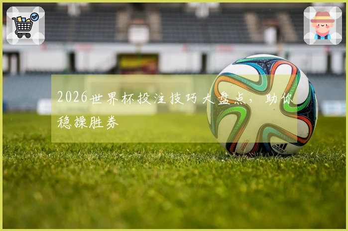 2026世界杯投注技巧大盘点，助你稳操胜券