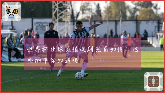 世界杯让球竞猜规则究竟如何？这些细节你知道吗