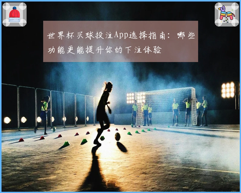 世界杯买球投注App选择指南：哪些功能更能提升你的下注体验