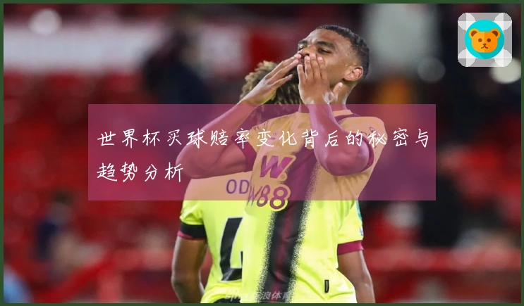 世界杯买球赔率变化背后的秘密与趋势分析