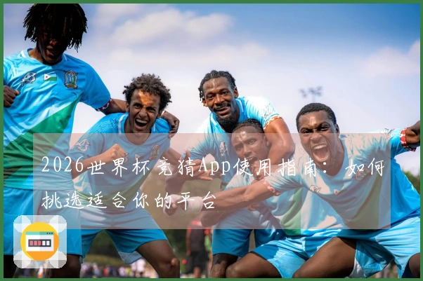2026世界杯竞猜App使用指南：如何挑选适合你的平台