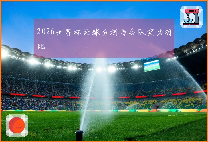 2026世界杯让球分析与各队实力对比