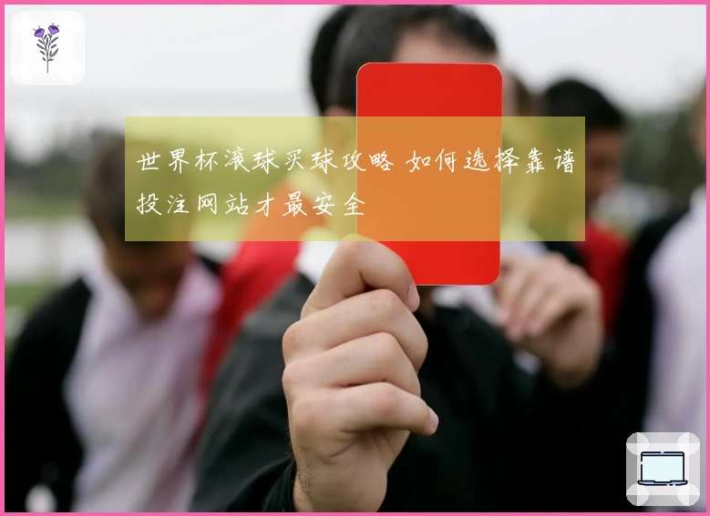 世界杯滚球买球攻略 如何选择靠谱投注网站才最安全