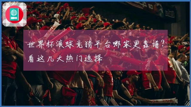 世界杯滚球竞猜平台哪家更靠谱？看这几大热门选择