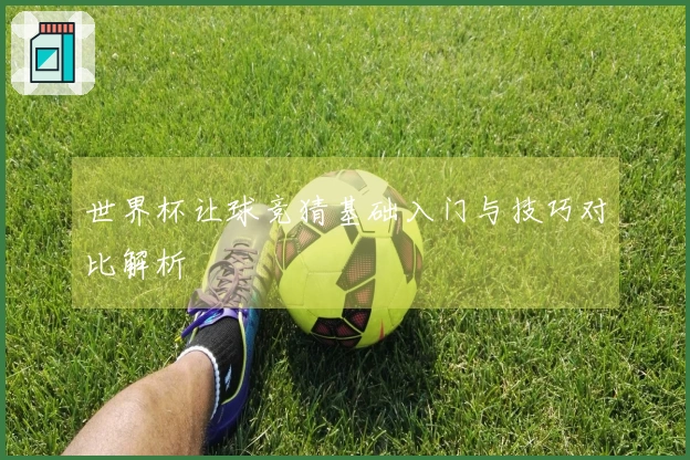 世界杯让球竞猜基础入门与技巧对比解析
