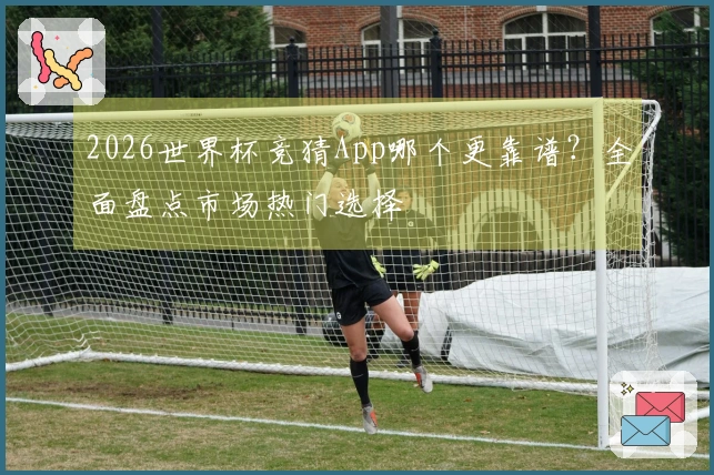 2026世界杯竞猜App哪个更靠谱？全面盘点市场热门选择