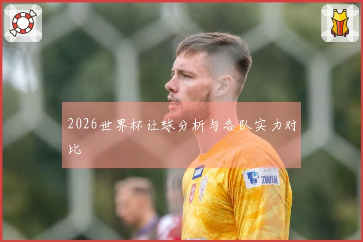 2026世界杯让球分析与各队实力对比