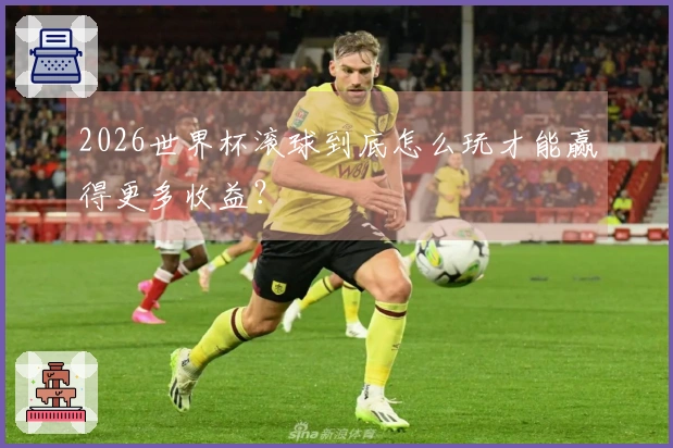 2026世界杯滚球到底怎么玩才能赢得更多收益？