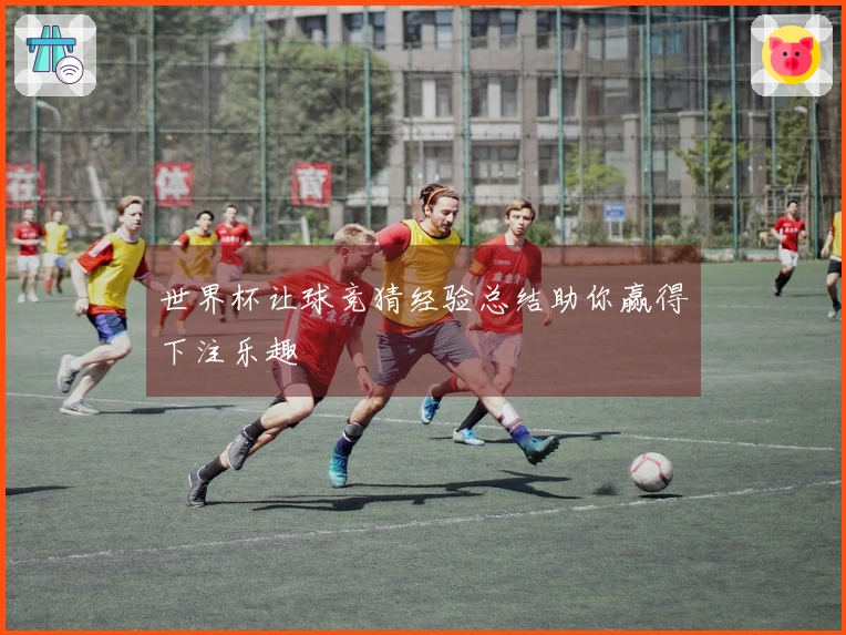 世界杯让球竞猜经验总结助你赢得下注乐趣