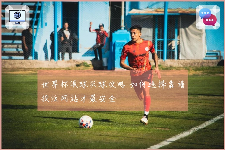 世界杯滚球买球攻略 如何选择靠谱投注网站才最安全
