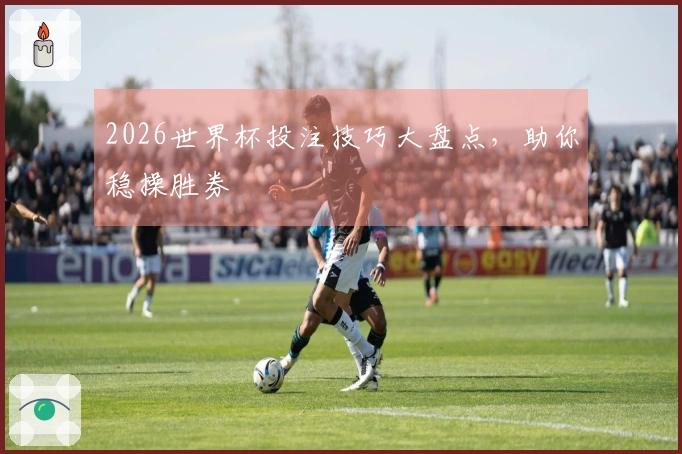 2026世界杯投注技巧大盘点，助你稳操胜券