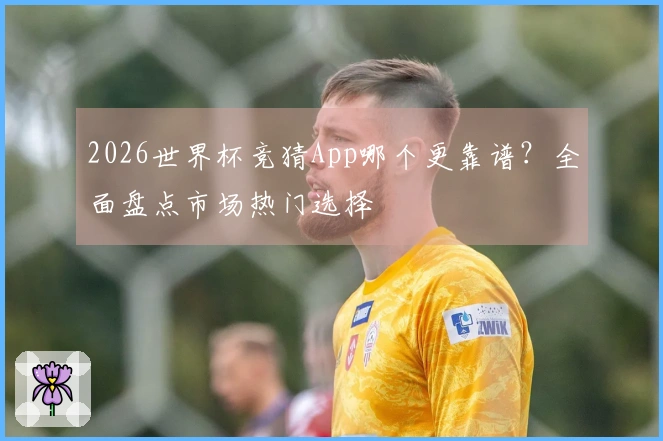 2026世界杯竞猜App哪个更靠谱？全面盘点市场热门选择