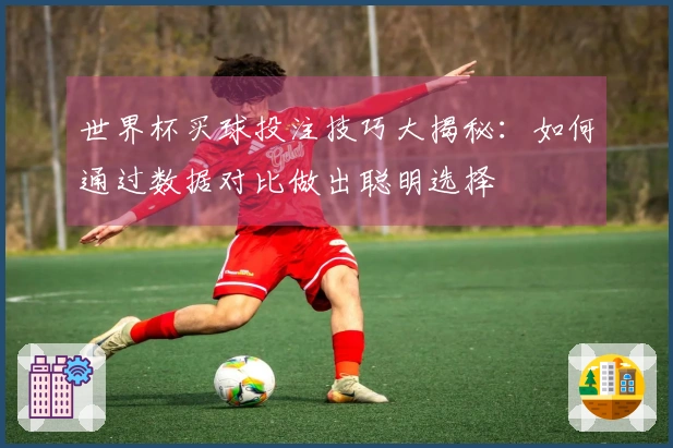 世界杯买球投注技巧大揭秘：如何通过数据对比做出聪明选择