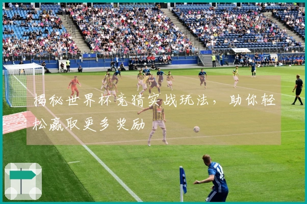 揭秘世界杯竞猜实战玩法，助你轻松赢取更多奖励