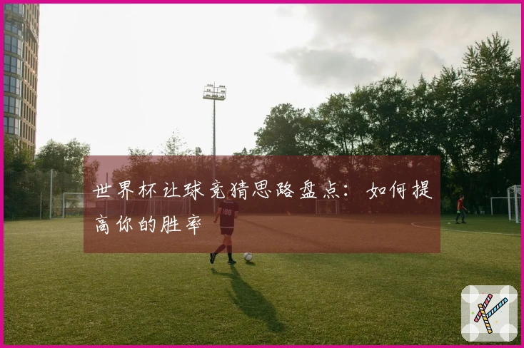 世界杯让球竞猜思路盘点：如何提高你的胜率