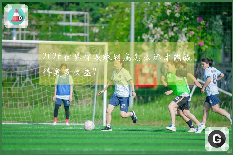 2026世界杯滚球到底怎么玩才能赢得更多收益？
