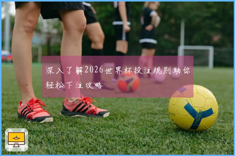 深入了解2026世界杯投注规则助你轻松下注攻略
